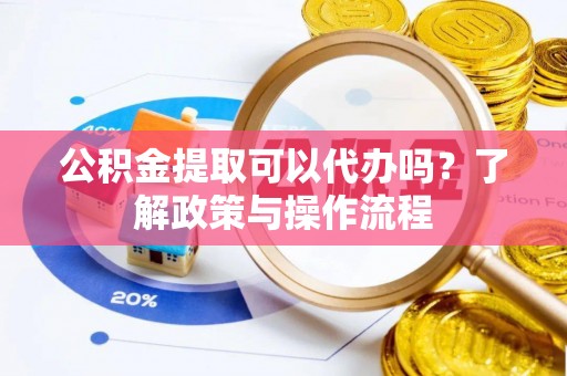 友好公积金提取可以代办吗？了解政策与操作流程