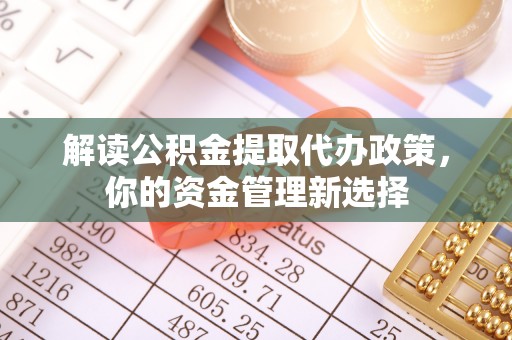 友好解读公积金提取代办政策，你的资金管理新选择