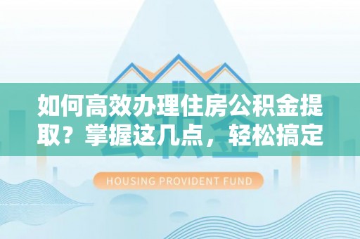 友好如何高效办理住房公积金提取？掌握这几点，轻松搞定！