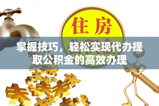 友好掌握技巧，轻松实现代办提取公积金的高效办理