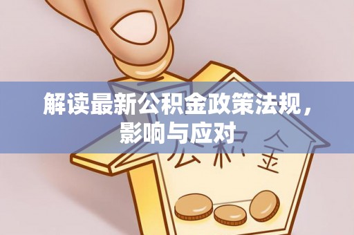 友好解读最新公积金政策法规，影响与应对