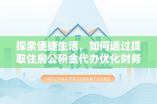 友好探索便捷生活，如何通过提取住房公积金代办优化财务规划