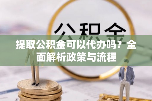 友好提取公积金可以代办吗？全面解析政策与流程