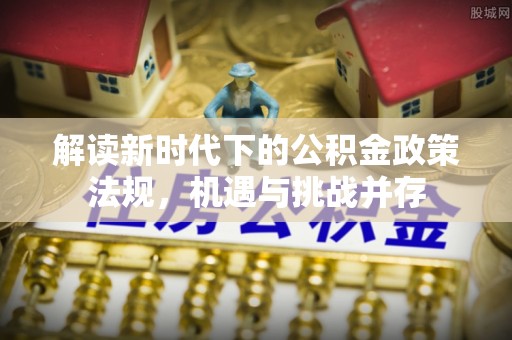友好解读新时代下的公积金政策法规，机遇与挑战并存