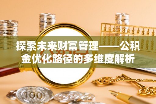 友好探索未来财富管理——公积金优化路径的多维度解析