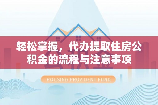 友好轻松掌握，代办提取住房公积金的流程与注意事项