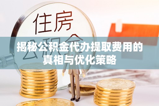友好揭秘公积金代办提取费用的真相与优化策略