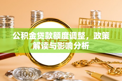 友好公积金贷款额度调整，政策解读与影响分析