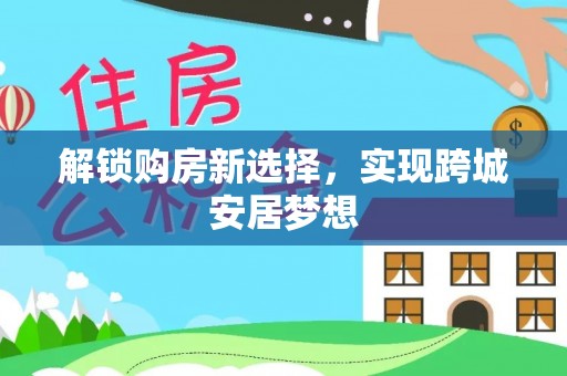 友好解锁购房新选择，实现跨城安居梦想