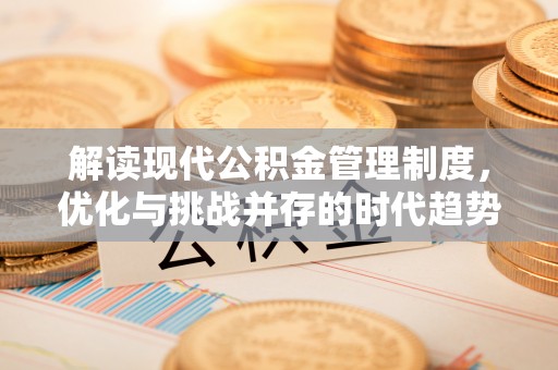 友好解读现代公积金管理制度，优化与挑战并存的时代趋势