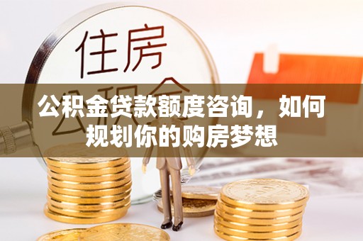友好公积金贷款额度咨询，如何规划你的购房梦想