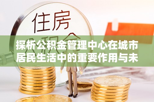 友好探析公积金管理中心在城市居民生活中的重要作用与未来发展趋势