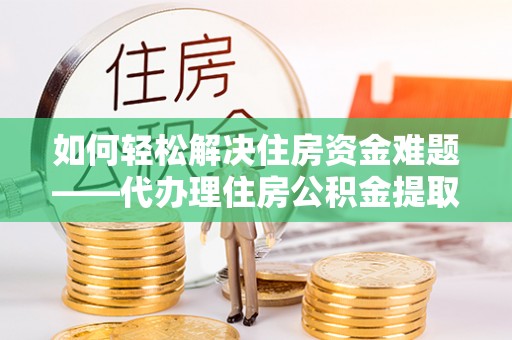 友好如何轻松解决住房资金难题——代办理住房公积金提取服务详解