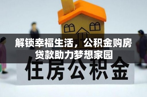 友好解锁幸福生活，公积金购房贷款助力梦想家园