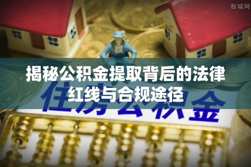 友好揭秘公积金提取背后的法律红线与合规途径