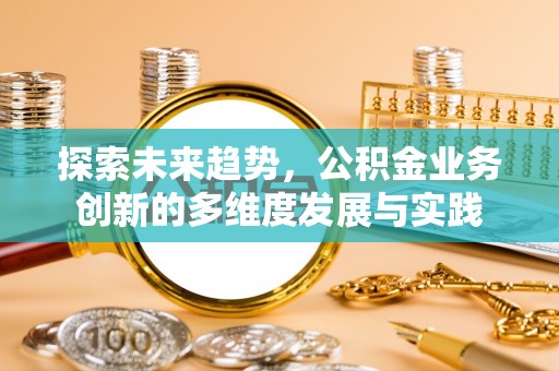 友好探索未来趋势，公积金业务创新的多维度发展与实践