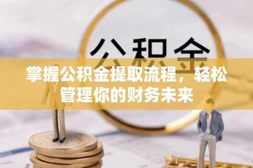 友好掌握公积金提取流程，轻松管理你的财务未来