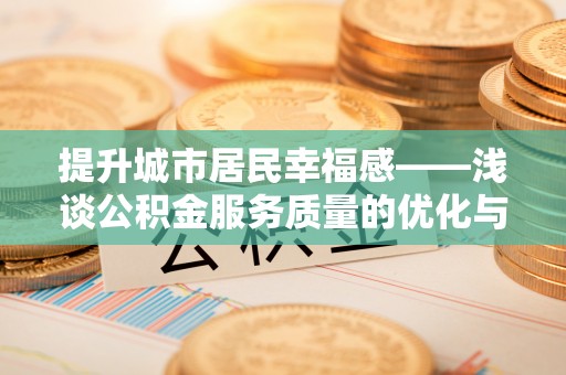 友好提升城市居民幸福感——浅谈公积金服务质量的优化与未来