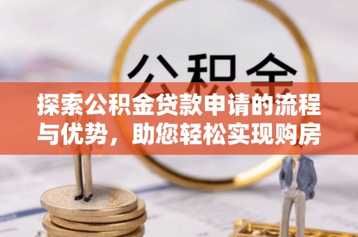 友好探索公积金贷款申请的流程与优势，助您轻松实现购房梦想