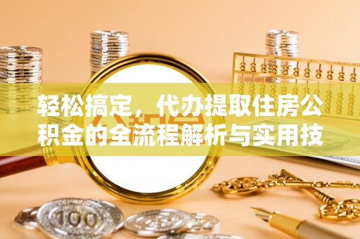 友好轻松搞定，代办提取住房公积金的全流程解析与实用技巧
