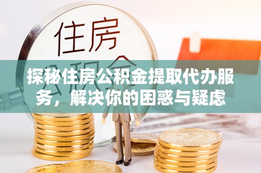友好探秘住房公积金提取代办服务，解决你的困惑与疑虑