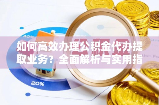 友好如何高效办理公积金代办提取业务？全面解析与实用指南