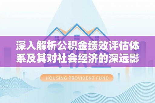 友好深入解析公积金绩效评估体系及其对社会经济的深远影响
