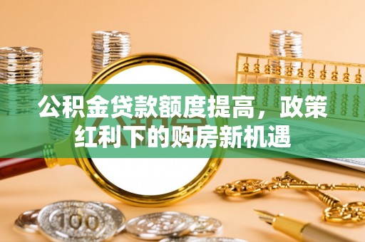 友好公积金贷款额度提高，政策红利下的购房新机遇