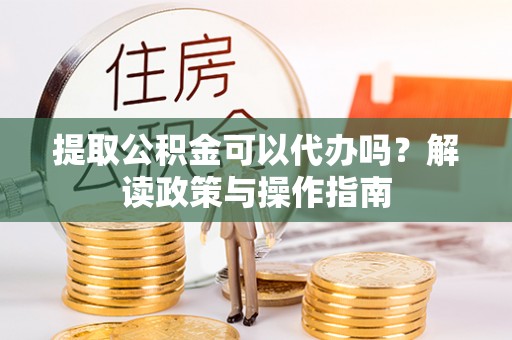 友好提取公积金可以代办吗？解读政策与操作指南