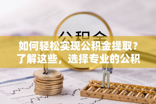 友好如何轻松实现公积金提取？了解这些，选择专业的公积金提取代办服务