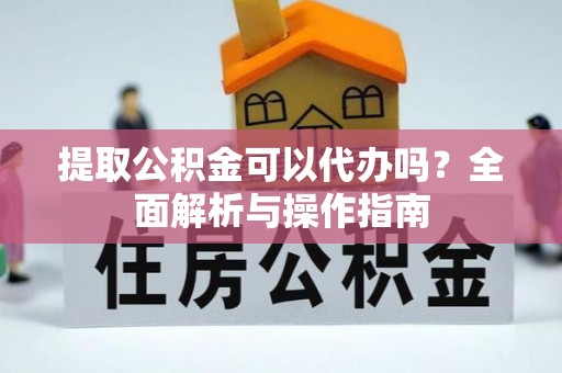 友好提取公积金可以代办吗？全面解析与操作指南