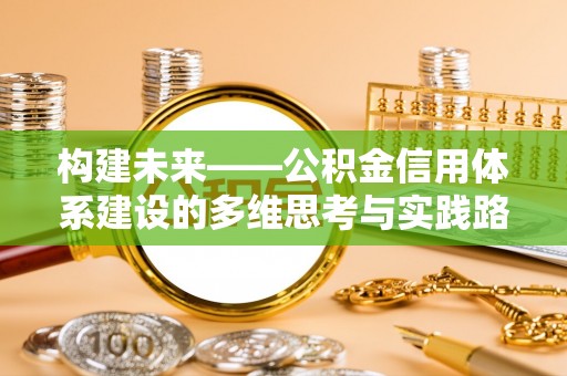 友好构建未来——公积金信用体系建设的多维思考与实践路径