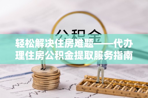 友好轻松解决住房难题——代办理住房公积金提取服务指南
