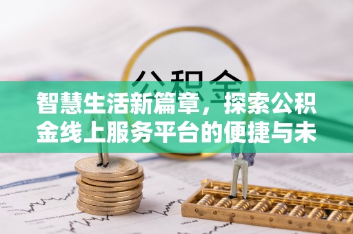 友好智慧生活新篇章，探索公积金线上服务平台的便捷与未来