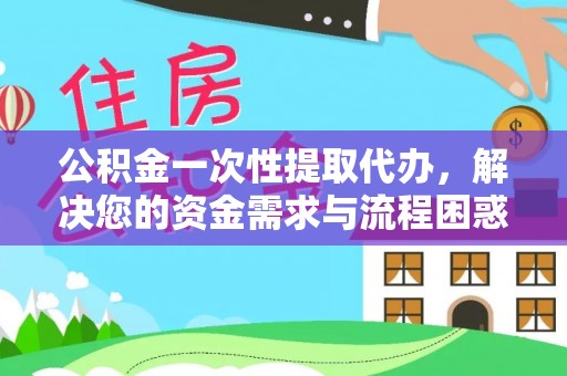 友好公积金一次性提取代办，解决您的资金需求与流程困惑