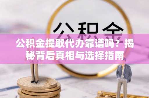 友好公积金提取代办靠谱吗？揭秘背后真相与选择指南