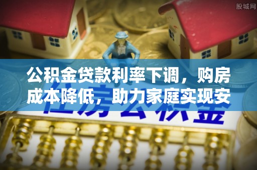 友好公积金贷款利率下调，购房成本降低，助力家庭实现安居梦