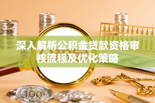 友好深入解析公积金贷款资格审核流程及优化策略