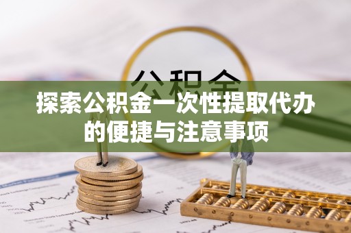友好探索公积金一次性提取代办的便捷与注意事项