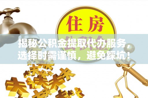 友好揭秘公积金提取代办服务，选择时需谨慎，避免踩坑！