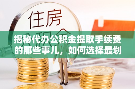 友好揭秘代办公积金提取手续费的那些事儿，如何选择最划算的服务？