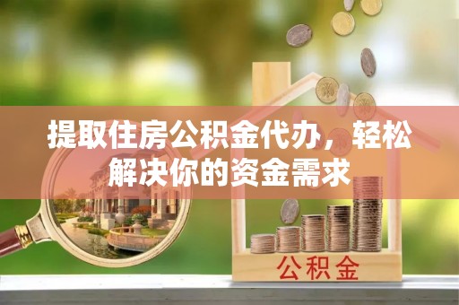 友好提取住房公积金代办，轻松解决你的资金需求