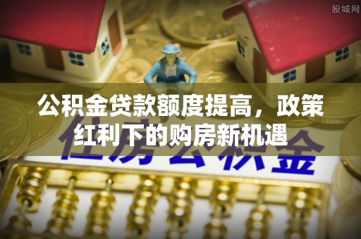 友好公积金贷款额度提高，政策红利下的购房新机遇