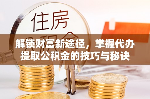 友好解锁财富新途径，掌握代办提取公积金的技巧与秘诀