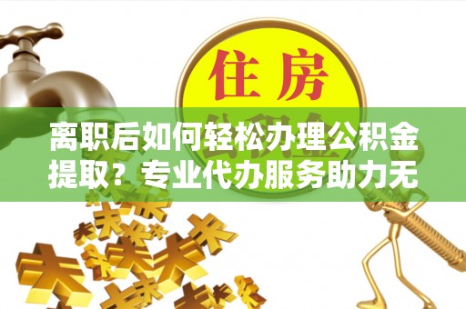 友好离职后如何轻松办理公积金提取？专业代办服务助力无忧