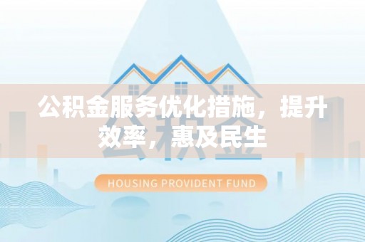 友好公积金服务优化措施，提升效率，惠及民生