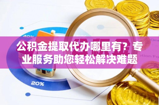 友好公积金提取代办哪里有？专业服务助您轻松解决难题