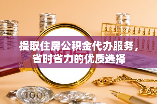 友好提取住房公积金代办服务，省时省力的优质选择
