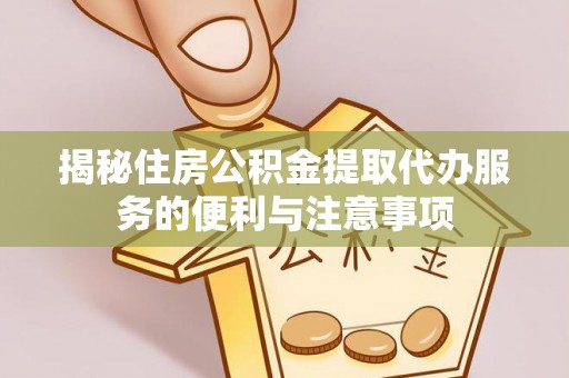 友好揭秘住房公积金提取代办服务的便利与注意事项