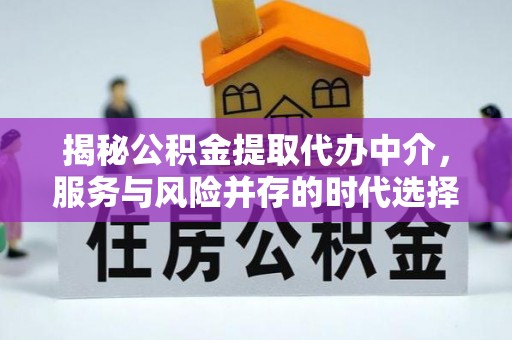 友好揭秘公积金提取代办中介，服务与风险并存的时代选择